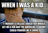 WHEN I WAS A KID. I THOUGHTACOLLEGE EDUCATION WOULD GET MEA JOB AND THE AMERICAN ECONOMY COULD PROVIDE MEA LIVING quickmeme.com