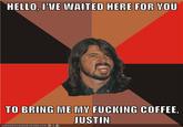 HELLO, I'VE WAITED HERE FOR VOU TO BRING ME MV F------ COFFEE, JUSTIN ICANHASCHEEZBURGER, COM。