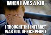 WHEN I WASA KID ITHOUGHT THE INTERNET WAS FULL OF NICE PEOPLE imgflip.corm