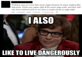 Professor says no more than seven pages because he stops reading after that point. Finish your paper right at the seven page mark, and then add one more sentence just so you have a couple words on page eight. Like . Comment . Share . Promote . 5 minutes ago . IALSO LIKE TO LIVE DANGEROUSLY quickmeme.com