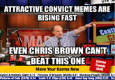 ATTRACTIVE CONVICT MEMES ARE RISING FAST Coa Ca EVEN CHRISBROWN CANT BEAT THISONE Karma Trends Shift Move Your Karma Now Calvin & Hobbes (C&H) 6.11 Pictures of Breasts (BOOB) 9.21 Mocking People (MOCK) 8.1 Pictures of Cats (CATS) 8.24 Louls C.K. Clips (LCK) 6.42 Good Guy Greg (GGG) 5e So