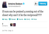 Following Antoine Dodson @antoinedodson24 If sum can be praised 4 coming out of the closet why can't it be the reciprocal???? Reply Retweet ★ Favorite Storify More 2 RETWEETS 3:47 PM-3 May 13