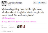 676.png ▼ y Follow Lucrative Trillion @Arr My teen is getting over the flu right now, metal band. Get well soon, teen! #followateen Reply Retweet ★ Favorite .Storify More RETWEETSFAVORITE 2:51 PM-29 Dec11