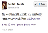913.png ▼ y Follow Bronte E. Ratcliffe @BronteRatcliffe My teen thinks that math was created by Satan to torture children #followateen ←Reply Retweet ★ Favorite .Storify More 10:49 AM - 3 May 13