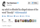 82f.png ▼ y Follow Tavi Gevinson @tavitulle my adult is offended by alleged misuse of the word "literally" follow anadult Reply Retweet ★ Favorite Storify More 83 RETWEETS FAVORITES 105 11:28 PM-2 May 13