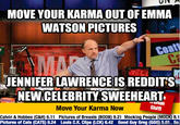 MOVE YOUR KARMA OUT OF EMMA WATSON PICTURES JENNIFERLAWRENCE TS REDDITS NEW CELEBRITY SWEEHEART Move Your Karma Now Shift Calvin & Hobbes (C&H) 6.11 Pictures of Breasts (BOOB) 9.21 Mocking People (MOCK) 8.1 Pictures of Cats (CATS) 8.24 Louls C.K. Clips (LCK) 6.42 Good Guy Greg (GGG) 5e So