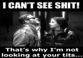 Can't See Sh*t, that's why I'm not looking at your t---. Val Kilmer from the movie At first sight.  I was thinking that there wasn't a can't see sh*t meme that involved anyone other than an African American (Ray Charles, LeVar Burton AKA Geordi from Star Trek).  So enjoy.