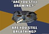 "ARE YOU STILL DRAWING YOU STILL BREATHING