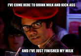IVE COME HERE TO DRINK MILKAND KICKASS AND I'VE JUST FINISHED MY MILK quickmeme.com