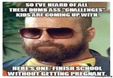 s。rvE HEARD OFALL THESE DUMBASS "CHALLENGES KIDSARE COMINGUPWIT HERESONE: FINISHSCHOOL WITHOUTGETTING PREGNANT