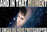 ANDIN THAT MOMENT [SWEAR WE WERE PHOTOSHOPPED