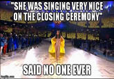 SHE WAS SINGING VERY NICE ON THECLOSING CEREMONY SAID NOONE EVER imgilip.com