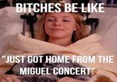 BITCHES BELIKE "JUST GOT HOME FROM THIE MIGUEL CONCERT