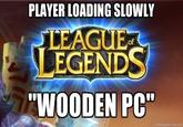 PLAYER LOADING SLOWLY LEAGUE EGEND "WOODEN PC"