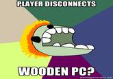 PLAYER DISCONNECTS WOODEN PC? memegenerator.net