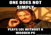 ONE DOES NOT SIMPLY PLAYS LOL WITHOUT A WOODEN PC memegenerator.net