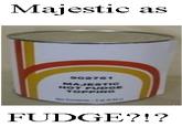 Majestic as 902761 MAJESTIC HOT FUDGE TOPPING FUDGE?!?