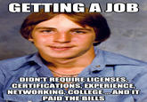 GETTING AJOE DIDNT REQUIRE LICENSES CERTIFICATIONS,EXPERIENCE NETWORKING, COLLEGE AND IT PAID THE BILLS