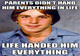 PARENTS DIDN'T HAND HIM EVERYTHINGIN LIFE LIFE HANDED HIM EVERYTHING
