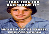 TAKE THISJOB AND SHOVE IT" WALKS ACROSS STREET EMPLOYED AGAIN