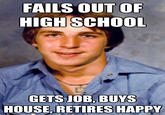 FAILS OUT OF HIGH SCHOOL GETSJOB, BUYS HOUSE, RETIRES HAPPY