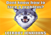 Dont no bow te face a problem? LEEROOY JENKIIIINS