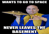 WANTS TO GO TO SPACE NEVER LEAVES THE BASEMENT