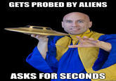 GETS PROBED BY ALIENS ASKS FOR SECONDS
