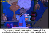 GRAGKED cOM The events of Aladdin never actually happened. The merchant made up the entire story, just to sell a lamp.