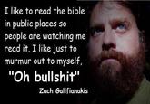 f7a.jpg I like to read the bible in public places so people are watching me read it. I like just to murmur out to myself, "Oh b-------" Zach Galifianakis