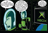 The Xbox Box is the apex of human achievement Constructed in space because it was too great, too grand This is really good. I should be writing all this down Conceived, indeed, birthedto be born on soil rivaling by man. the size of the planet that created it, and making gods of the men who fashioned it