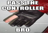 PASS THE CONTROLLER BRO quickmeme.com
