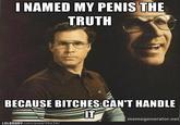 I NAMED MY PENIS THE TRUTH BECAUSE BITCHES CAN'T HANDLE IT memegenerator.net LOLBRARY.com/post/39239/