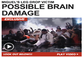 MIGUEL'S LEG DROP VICTIM POSSIBLE BRAIN DAMAGE EXCLUSIVE LOOK OUT BELOW!!! PLAY VIDEO