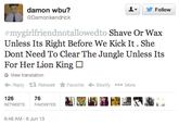 ▼ 步Follow damon wbu? @Damonkendrick #mygirlfriendnotallowedto Shave Or Wax Unless Its Right Before We Kick It. She Dont Need To Clear The Jungle Unless Its For Her Lion King View translation ←Reply Retweet 126 ★ Favorite ← Storify More 76 RETWEETS FAVORITES 6:46 AM-6 Jun 13