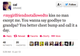 ▼ 步Follow cal @R4WE #mygirlfriendnotallowedto kiss no man except me. You wanna say goodbye to grandpa? You better chest bump and call it a day Reply Retweet ★ Favorite .Storify More 48 RETWEETS 20 FAVORITES 5:29 AM-6 Jun 13