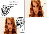 Hey Lana Del Rey, can you say your name backwards? Trollollolloll!!