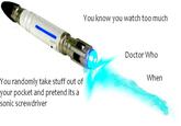 You know you watch too much Doctor Who When You randomly take stuff out of your pocket and pretend its a sonic screwdriver