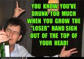 YOU KNOW YOUVE DRUNK TOO MUCH WHEN YOU GROW THE "LOSER" HAND SIGIN OUT OF THE TOP OF YOUR HEAD!
