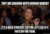 THEY AREARGUING WITH GORDON RAMSAY ITS A BOLD STRATEGY, COTTON. LETS SEE IFIT PAYS OFF FOR THEM. quickmeme.com