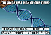 THE SMARTEST MAN OF OUR TIME? LETS PUTYOUINAWHEELCHAIR AND HAVEA ROBOT VOICE DO THETALKING