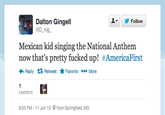 오▼ Dalton Gingell @D_nig Follow Mexican kid singing the National Anthem now that's pretty f----- up! #AmericaFirst ←Reply Retweet ★ Favorite More FAVORITE 8:55 PM-11 Jun 13 from Springfield, MO