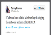 Danny Ramos ▼ yFollow DuhManDan It's ironic how a little Mexican boy is singing the national anthem of AMERICA Reply Retweet ★Favorite More 8:56 PM-11 Jun 13