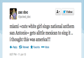 오▼ zac doc jacked doc Follow miami -cute white girl sings national anthem San Antonio-gets alittle mexican to sing it .. i thought this was america!!! Reply 다 Retweet ★Favorite More 8:57 PM-11 Jun 13