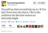 00b.png Do lt ▼ 步Follow FeministTaylorSwift @feministtswift You pull my chair out and help me in / & You don't know how nice that is / But it also reinforces the idea that women are inherently fragile Reply Retweet ★ Favorite Storify More 1,296 653 RETWEETS FAVORITES |翻隐 9:42 AM-14 Jun 13