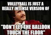 VOLLEYBALL IS JUSTA REALLY INTENSE VERSION OF "DONT LETTHE BALLOON TOUCHTHE FLOOR"