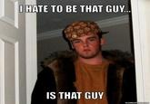 b37.jpg IHATE TO BE THAT GUY IS THAT GUY SCUMBAGSTEVE CO