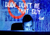 396.jpg DUDE, DON'T BE THAT GUY God