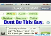 293.jpg T-Mobile 8:13 PM 14% P New Group MMS Cancel To: WifeAlana Brianna Christina Stephanie Malika Dont Be This Guy.o Goodnight Babe. I'm so lucky to have you in my lfe. i love you so much llicescm eMusicinfo.comm