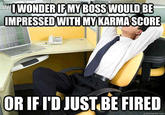 WONDERIFMY BOSS WOULD BE MPRESSED WITH MY KARMASCORE OR IF I'D JUST BE FIRED quickmeme.com